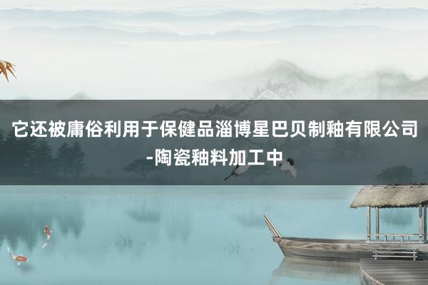 它还被庸俗利用于保健品淄博星巴贝制釉有限公司-陶瓷釉料加工中