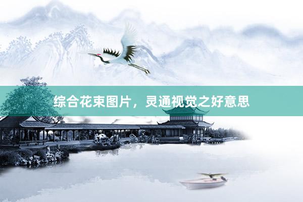 综合花束图片,灵通视觉之好意思