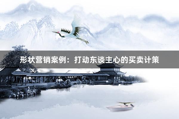 形状营销案例：打动东谈主心的买卖计策
